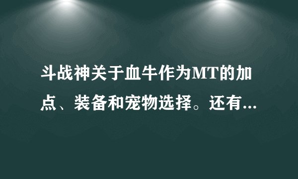 斗战神关于血牛作为MT的加点、装备和宠物选择。还有我充金子要买什么，33了