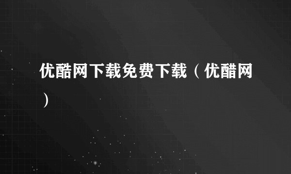 优酷网下载免费下载（优醋网）