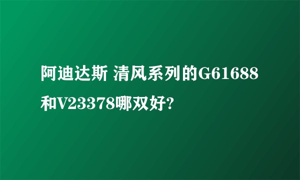阿迪达斯 清风系列的G61688和V23378哪双好?