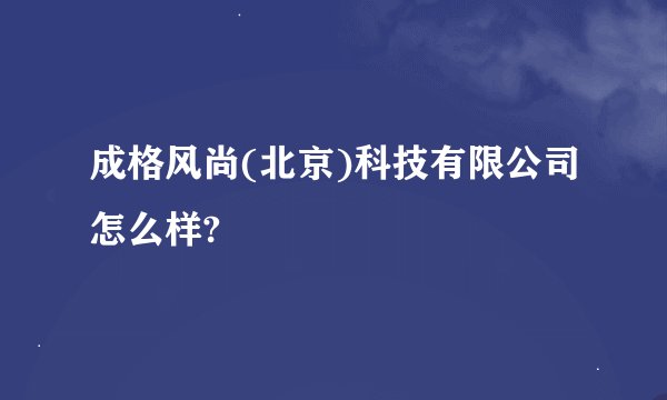 成格风尚(北京)科技有限公司怎么样?