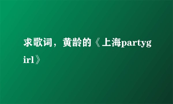求歌词，黄龄的《上海partygirl》
