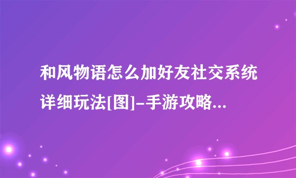 和风物语怎么加好友社交系统详细玩法[图]-手游攻略-游戏鸟手游网