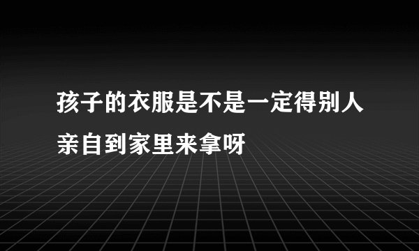 孩子的衣服是不是一定得别人亲自到家里来拿呀