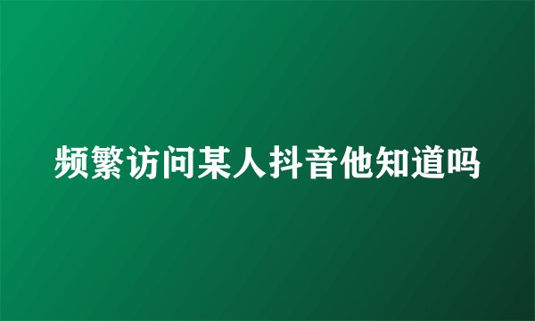 频繁访问某人抖音他知道吗