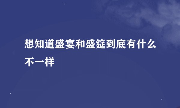 想知道盛宴和盛筵到底有什么不一样