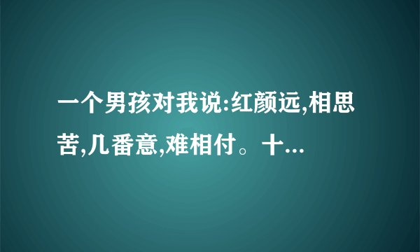 一个男孩对我说:红颜远,相思苦,几番意,难相付。十年情思百年渡,不斩相思不忍顾。
