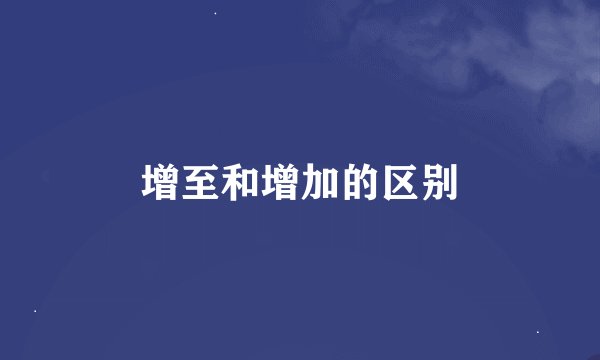 增至和增加的区别