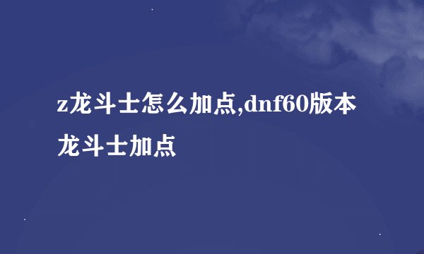z龙斗士怎么加点,dnf60版本龙斗士加点