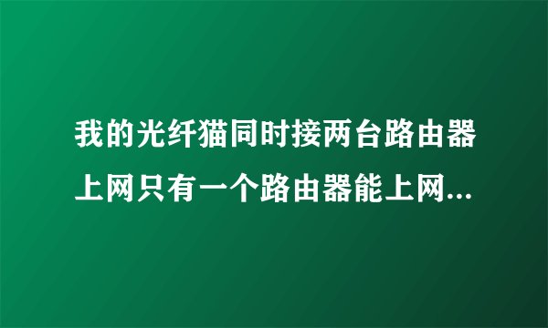 我的光纤猫同时接两台路由器上网只有一个路由器能上网另一台上不了网是怎么回事