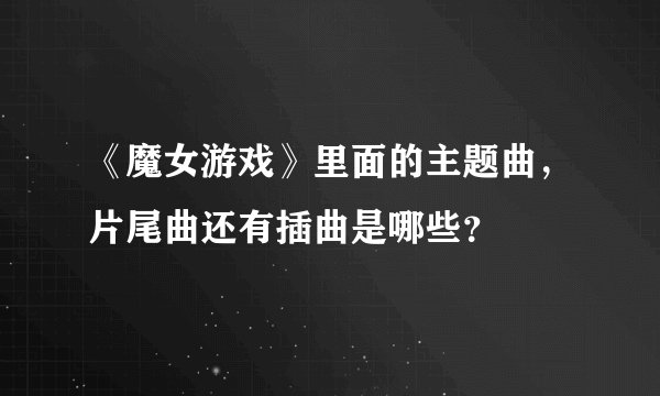 《魔女游戏》里面的主题曲，片尾曲还有插曲是哪些？