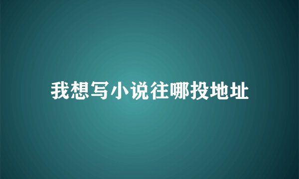 我想写小说往哪投地址