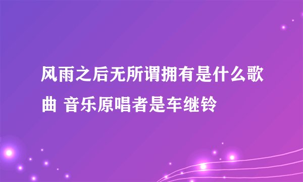 风雨之后无所谓拥有是什么歌曲 音乐原唱者是车继铃