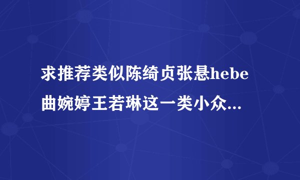 求推荐类似陈绮贞张悬hebe曲婉婷王若琳这一类小众曲风清新的女...