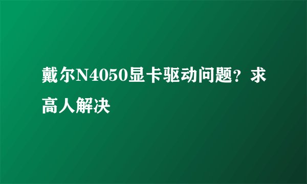 戴尔N4050显卡驱动问题？求高人解决