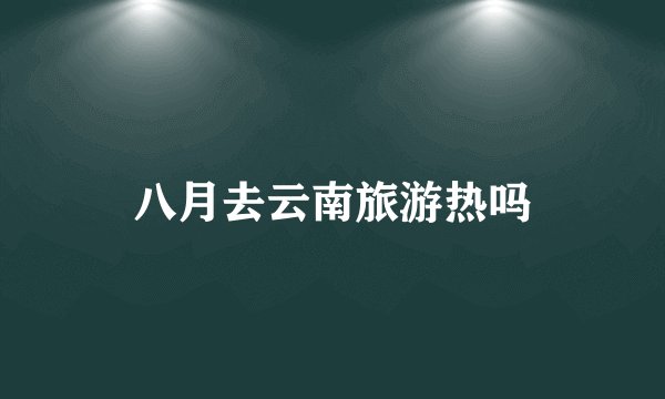 八月去云南旅游热吗