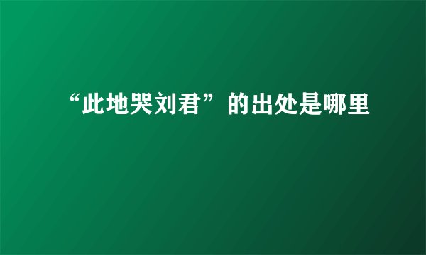 “此地哭刘君”的出处是哪里