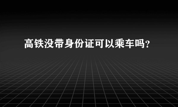 高铁没带身份证可以乘车吗？