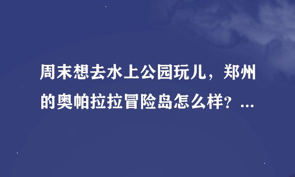 周末想去水上公园玩儿，郑州的奥帕拉拉冒险岛怎么样？比起马拉湾哪个更好玩儿？希望去过的同志详细答复！