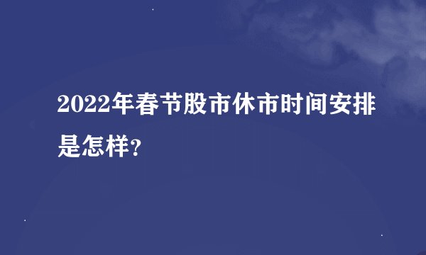 2022年春节股市休市时间安排是怎样？