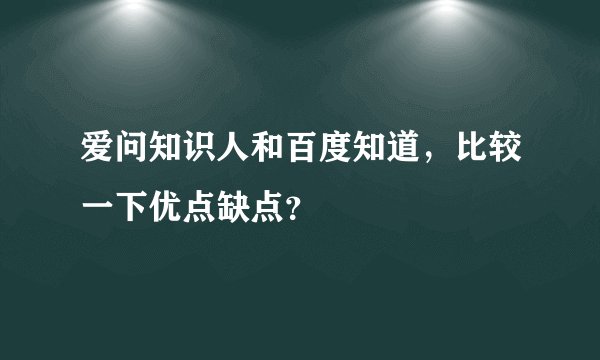 爱问知识人和百度知道,比较一下优点缺点?