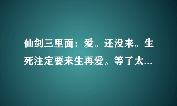 仙剑三里面:爱。还没来。生死注定要来生再爱。等了太久。苦尽无奈。。是哪首歌