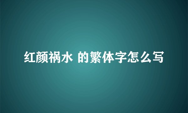红颜祸水 的繁体字怎么写