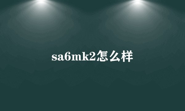 sa6mk2怎么样
