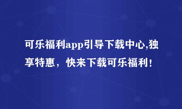 可乐福利app引导下载中心,独享特惠，快来下载可乐福利！