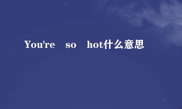 You're so hot什么意思