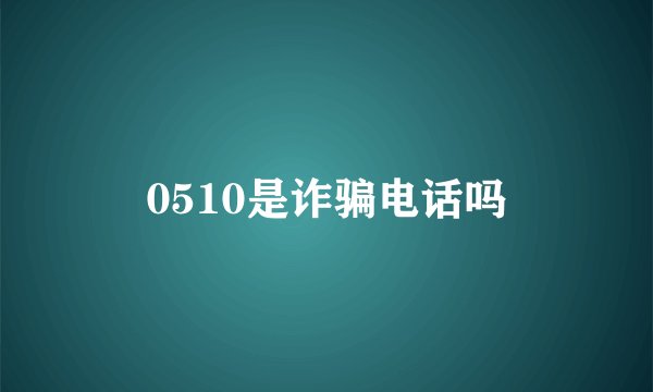 0510是诈骗电话吗