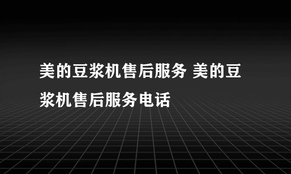 美的豆浆机售后服务 美的豆浆机售后服务电话