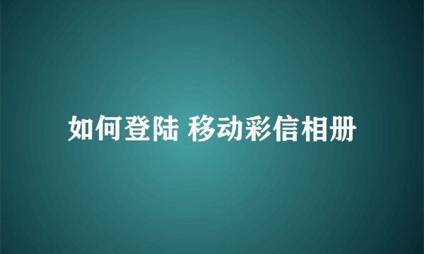 如何登陆 移动彩信相册
