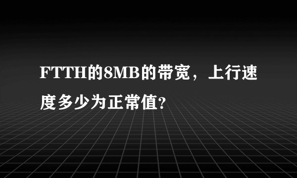 FTTH的8MB的带宽，上行速度多少为正常值？
