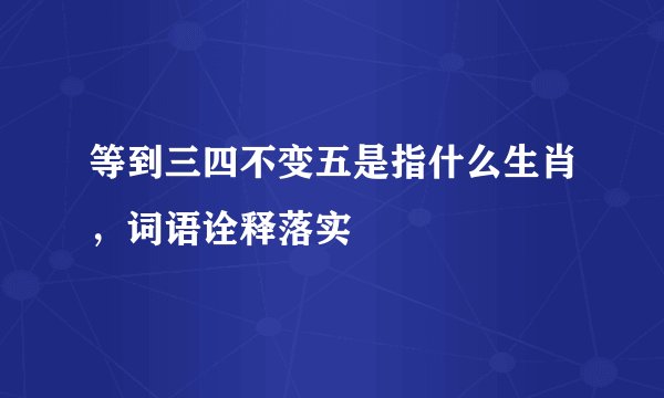 等到三四不变五是指什么生肖，词语诠释落实