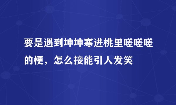要是遇到坤坤寒进桃里嗟嗟嗟的梗，怎么接能引人发笑