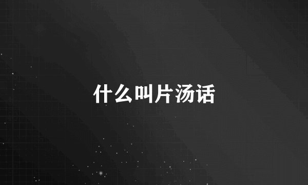 什么叫片汤话