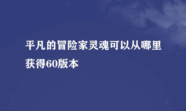 平凡的冒险家灵魂可以从哪里获得60版本