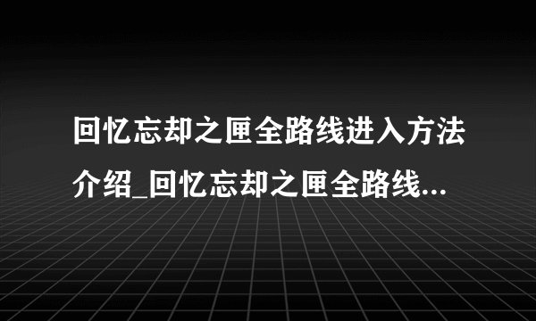 回忆忘却之匣全路线进入方法介绍_回忆忘却之匣全路线进入方法是什么
