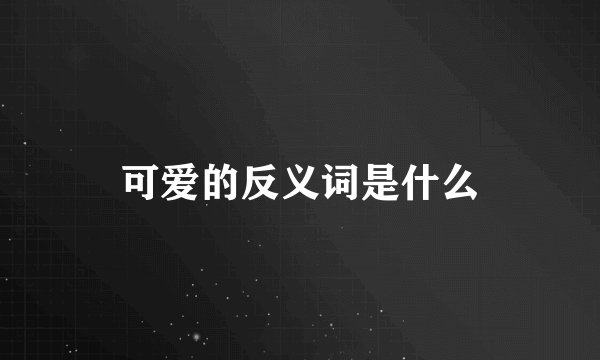 可爱的反义词是什么