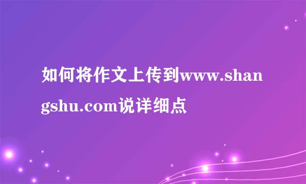如何将作文上传到www.shangshu.com说详细点