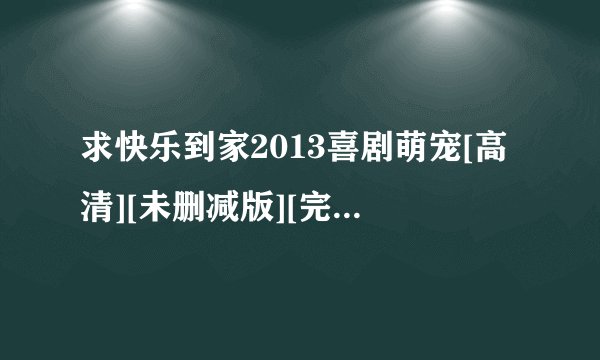 求快乐到家2013喜剧萌宠[高清][未删减版][完整版][中文字幕]百度网盘链接输出