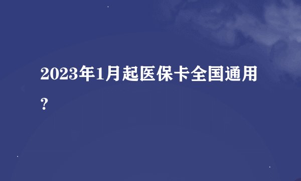 2023年1月起医保卡全国通用?