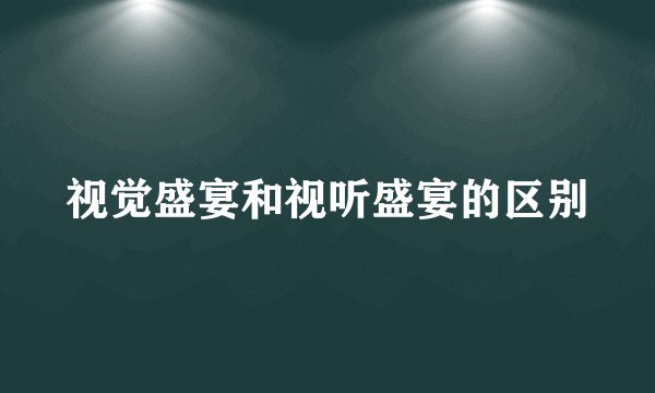 视觉盛宴和视听盛宴的区别