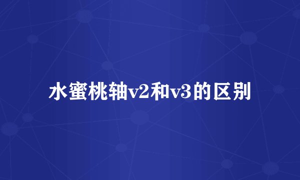 水蜜桃轴v2和v3的区别