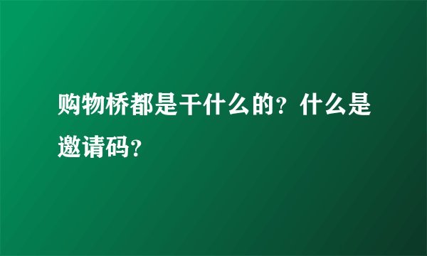 购物桥都是干什么的？什么是邀请码？