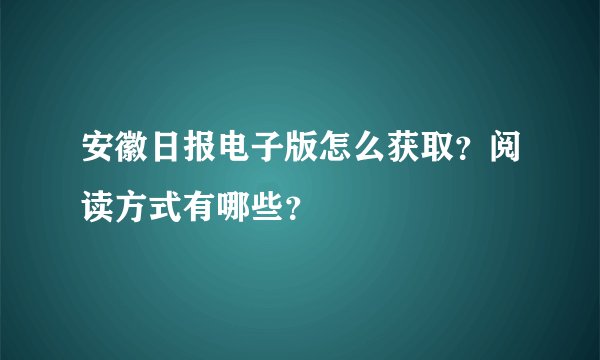 安徽日报电子版怎么获取?阅读方式有哪些?
