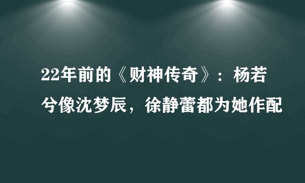 22年前的《财神传奇》：杨若兮像沈梦辰，徐静蕾都为她作配