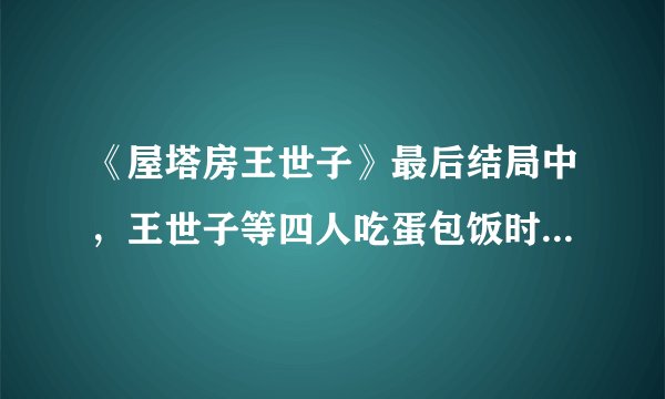 《屋塔房王世子》最后结局中，王世子等四人吃蛋包饭时他们还是古代的人么？王世子为什么说他没有钱呢？