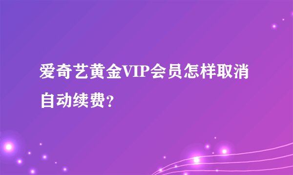爱奇艺黄金VIP会员怎样取消自动续费？