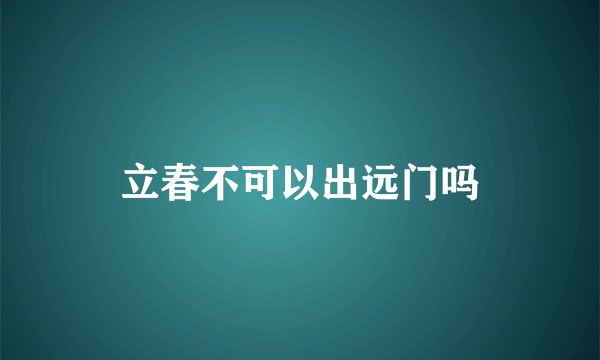 立春不可以出远门吗